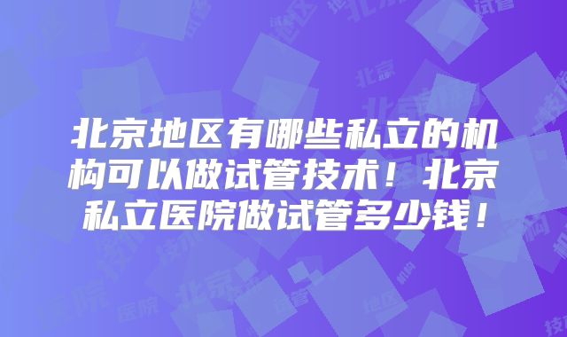 北京地区有哪些私立的机构可以做试管技术！北京私立医院做试管多少钱！
