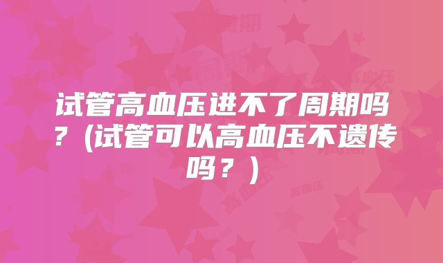 试管高血压进不了周期吗？(试管可以高血压不遗传吗？)