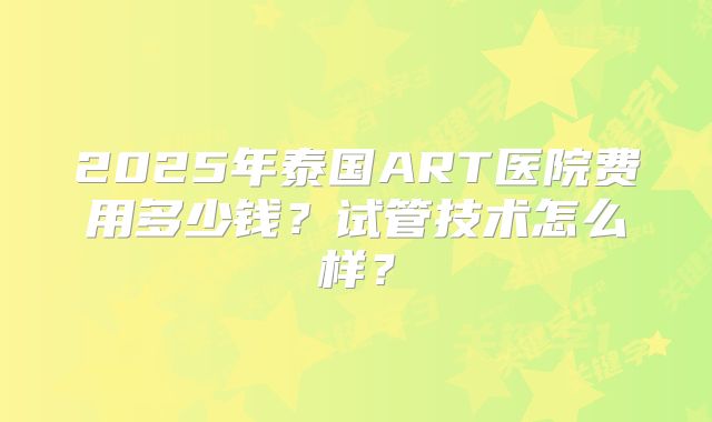 2025年泰国ART医院费用多少钱?试管技术怎么样?