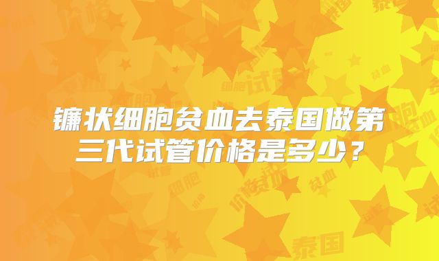 镰状细胞贫血去泰国做第三代试管价格是多少？