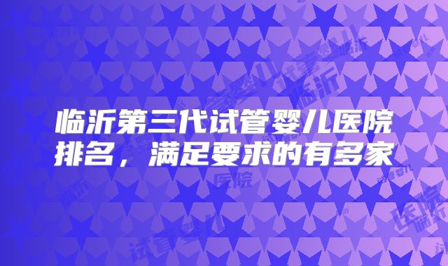 临沂第三代试管婴儿医院排名，满足要求的有多家
