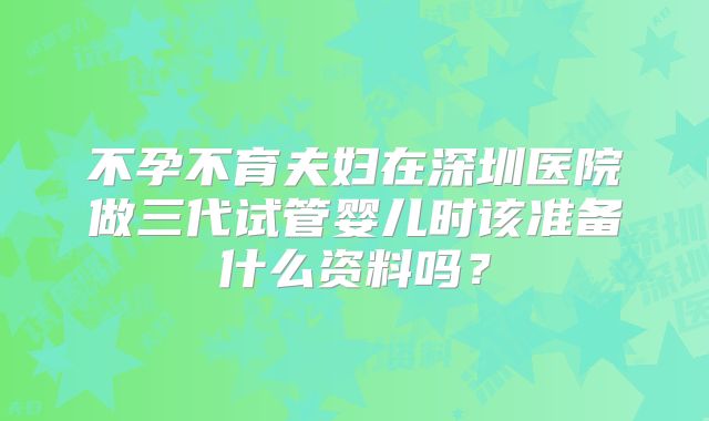 不孕不育夫妇在深圳医院做三代试管婴儿时该准备什么资料吗?