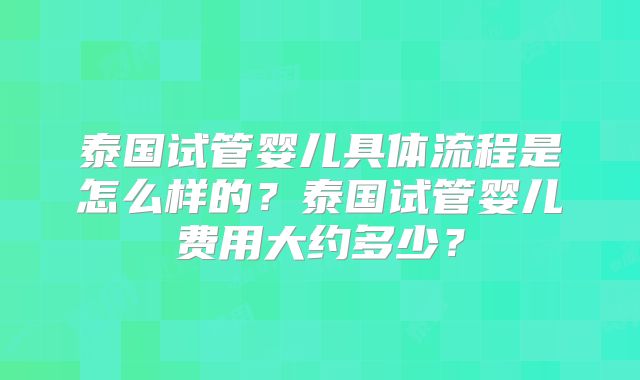 泰国试管婴儿具体流程是怎么样的?泰国试管婴儿费用大约多少?