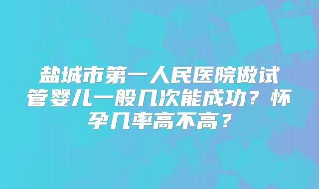盐城市第一人民医院做试管婴儿一般几次能成功？怀孕几率高不高？
