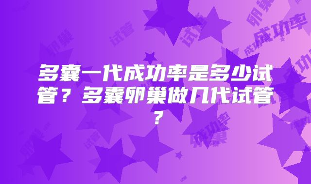 多囊一代成功率是多少试管?多囊卵巢做几代试管?
