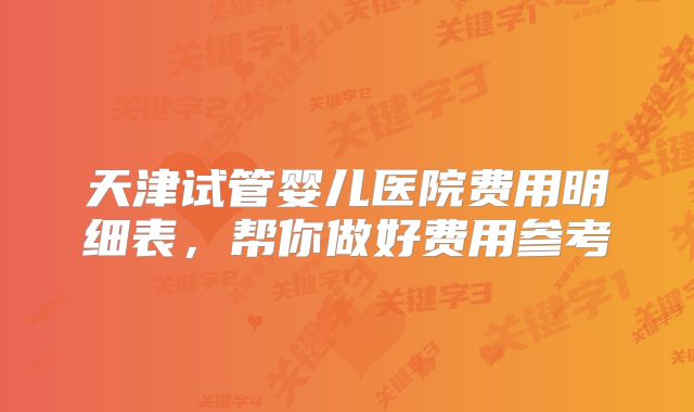 天津试管婴儿医院费用明细表,帮你做好费用参考