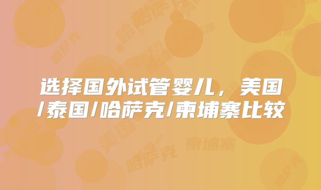 选择国外试管婴儿，美国/泰国/哈萨克/柬埔寨比较