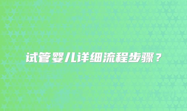 试管婴儿详细流程步骤？