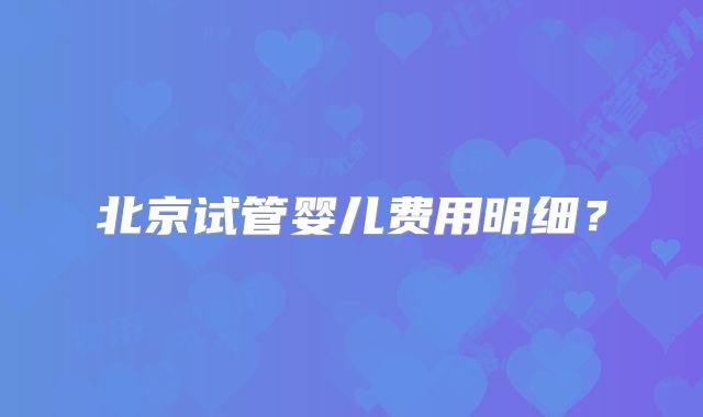 北京试管婴儿费用明细？