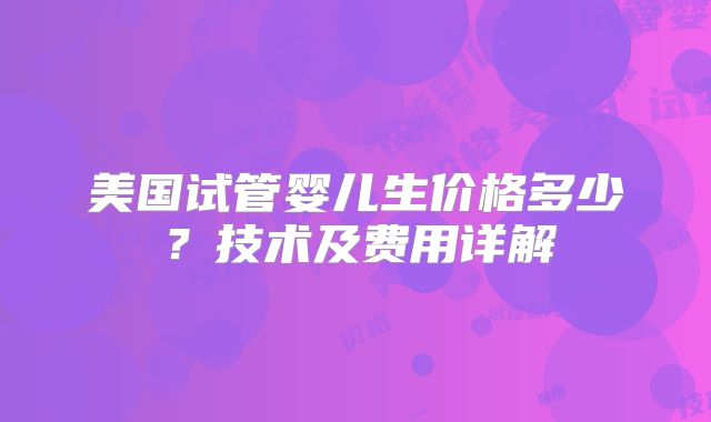 美国试管婴儿生价格多少？技术及费用详解