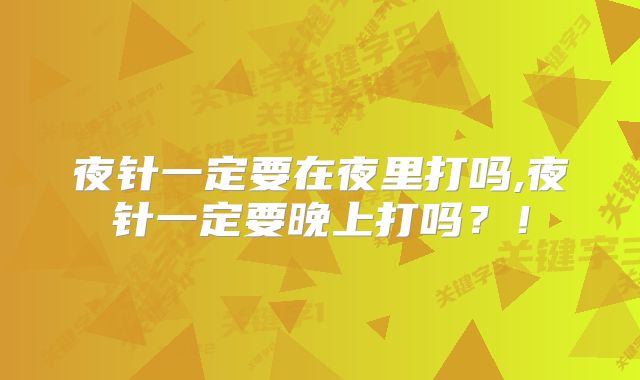夜针一定要在夜里打吗,夜针一定要晚上打吗?!