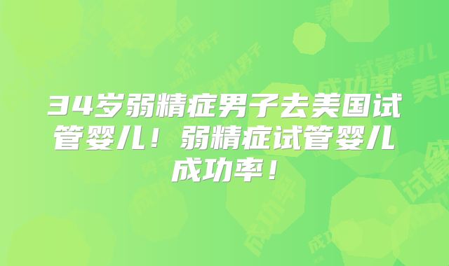 34岁弱精症男子去美国试管婴儿！弱精症试管婴儿成功率！