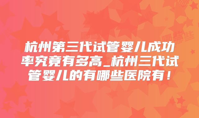 杭州第三代试管婴儿成功率究竟有多高_杭州三代试管婴儿的有哪些医院有！