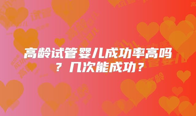 高龄试管婴儿成功率高吗？几次能成功？