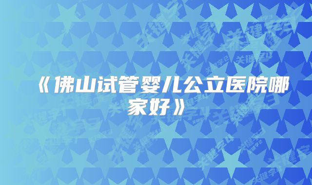 《佛山试管婴儿公立医院哪家好》