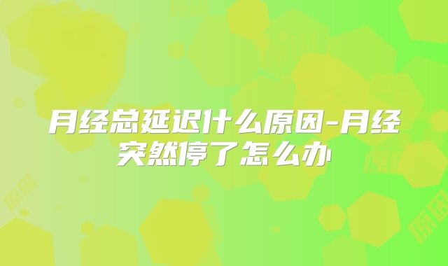 月经总延迟什么原因-月经突然停了怎么办