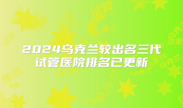 2024乌克兰较出名三代试管医院排名已更新