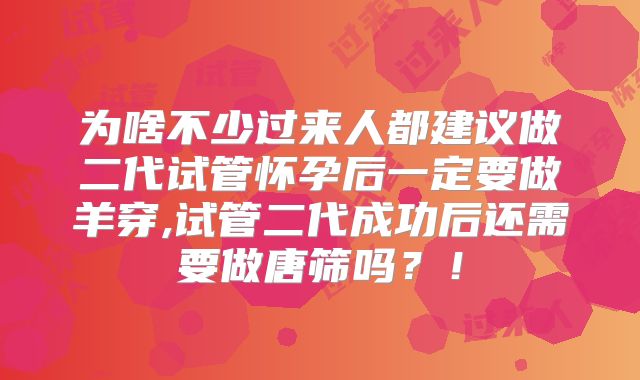 为啥不少过来人都建议做二代试管怀孕后一定要做羊穿,试管二代成功后还需要做唐筛吗？！