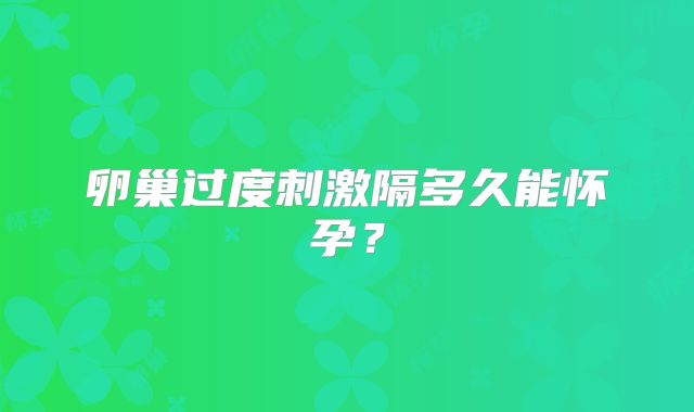 卵巢过度刺激隔多久能怀孕？