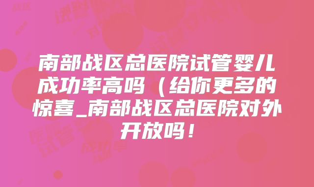 南部战区总医院试管婴儿成功率高吗(给你更多的惊喜_南部战区总医院对外开放吗!