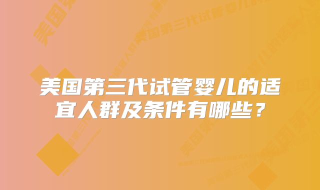 美国第三代试管婴儿的适宜人群及条件有哪些？