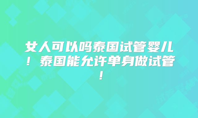 女人可以吗泰国试管婴儿!泰国能允许单身做试管!