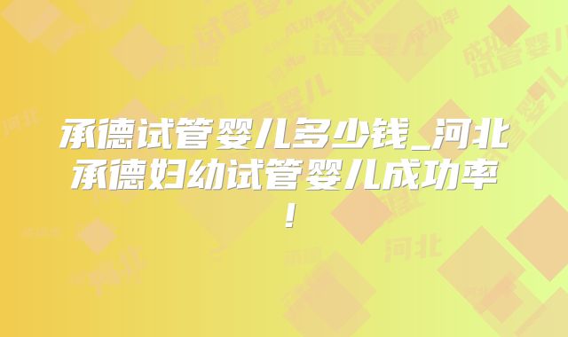 承德试管婴儿多少钱_河北承德妇幼试管婴儿成功率！