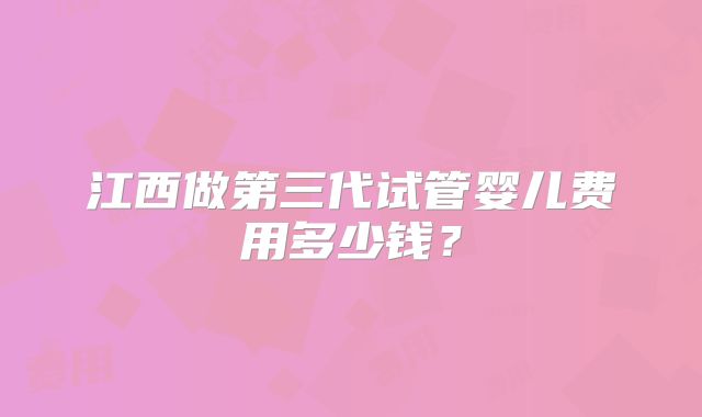 江西做第三代试管婴儿费用多少钱？