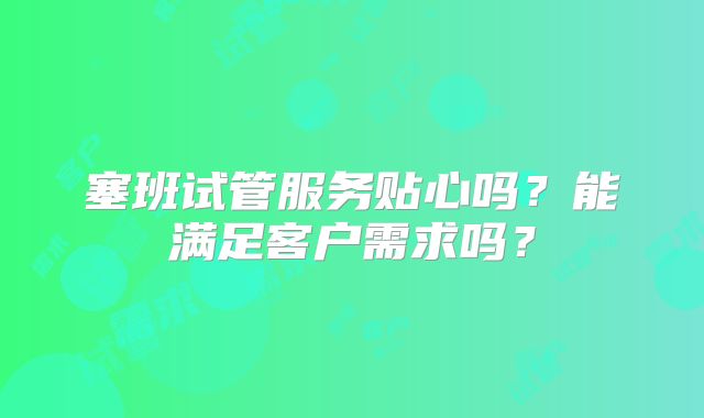 塞班试管服务贴心吗？能满足客户需求吗？