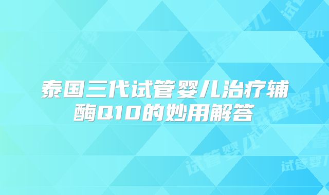 泰国三代试管婴儿治疗辅酶Q10的妙用解答