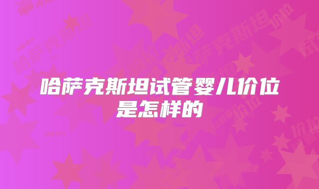 哈萨克斯坦试管婴儿价位是怎样的
