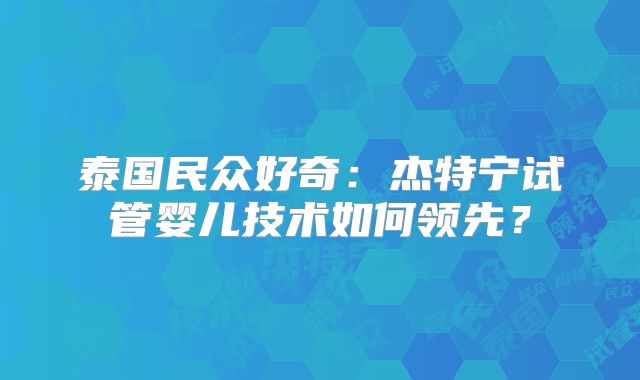 泰国民众好奇：杰特宁试管婴儿技术如何领先？