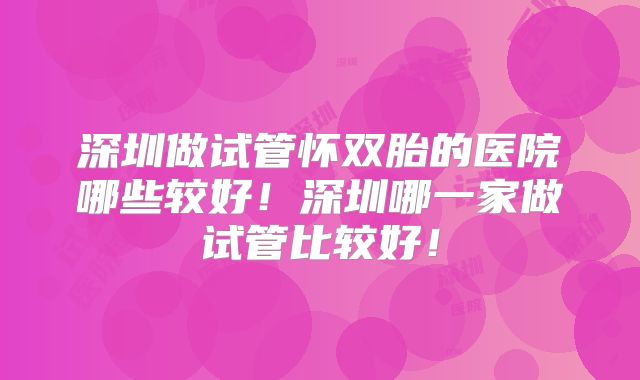 深圳做试管怀双胎的医院哪些较好！深圳哪一家做试管比较好！