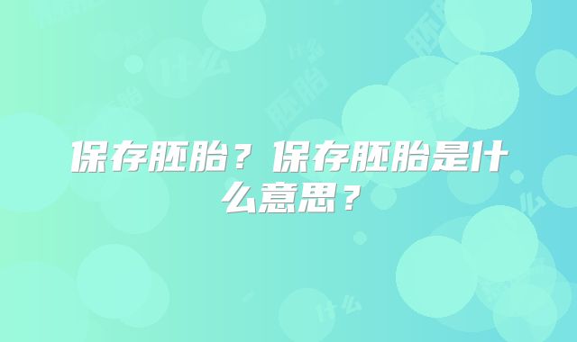 保存胚胎？保存胚胎是什么意思？
