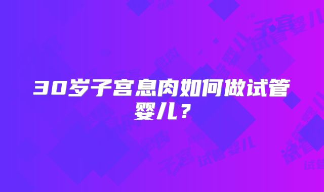 30岁子宫息肉如何做试管婴儿？