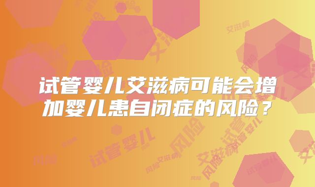 试管婴儿艾滋病可能会增加婴儿患自闭症的风险？