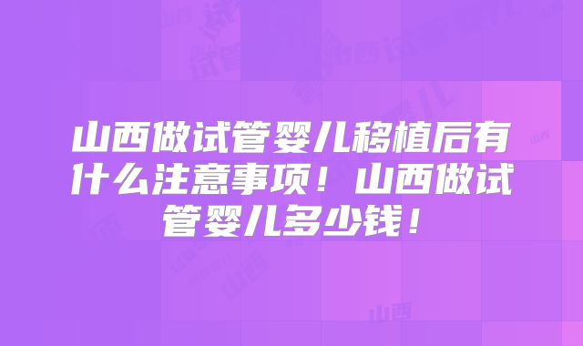 山西做试管婴儿移植后有什么注意事项！山西做试管婴儿多少钱！