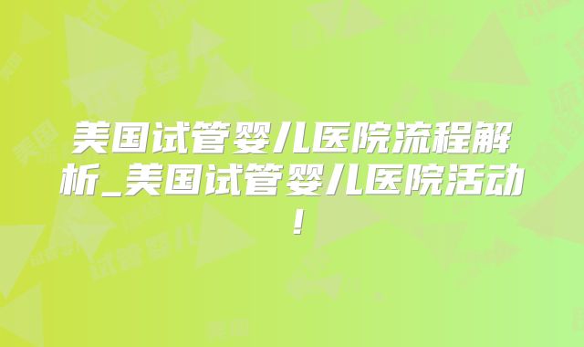 美国试管婴儿医院流程解析_美国试管婴儿医院活动！