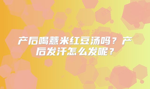 产后喝薏米红豆汤吗？产后发汗怎么发呢？
