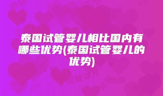泰国试管婴儿相比国内有哪些优势(泰国试管婴儿的优势)
