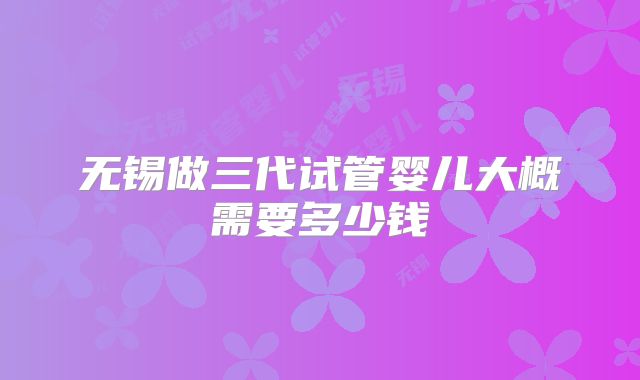 无锡做三代试管婴儿大概需要多少钱