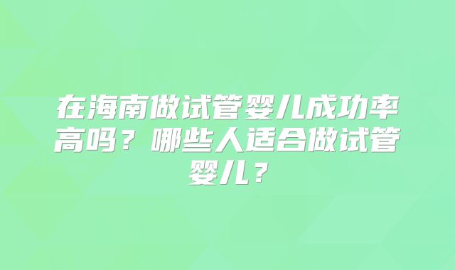 在海南做试管婴儿成功率高吗？哪些人适合做试管婴儿？
