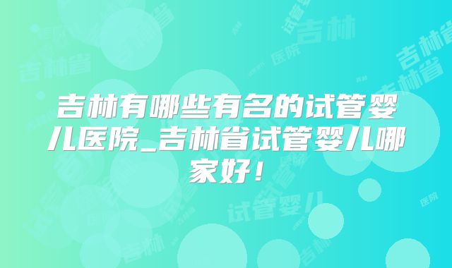 吉林有哪些有名的试管婴儿医院_吉林省试管婴儿哪家好！