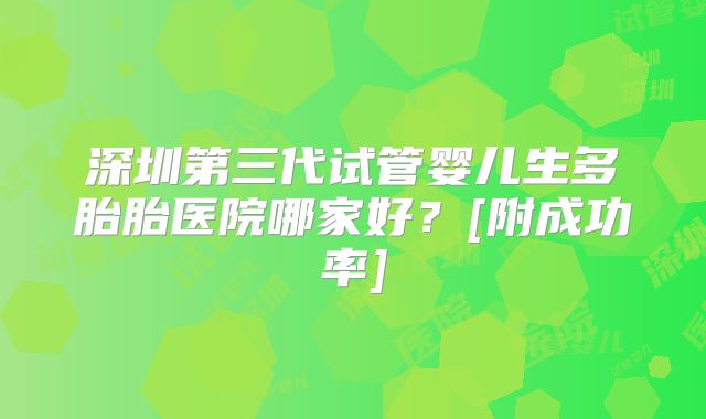 深圳第三代试管婴儿生多胎胎医院哪家好？[附成功率]