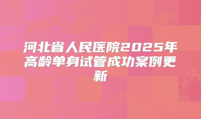 河北省人民医院2025年高龄单身试管成功案例更新