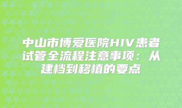 中山市博爱医院HIV患者试管全流程注意事项:从建档到移植的要点