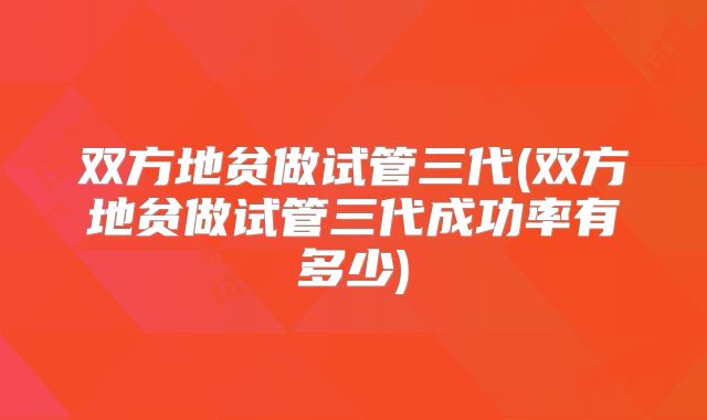 双方地贫做试管三代(双方地贫做试管三代成功率有多少)