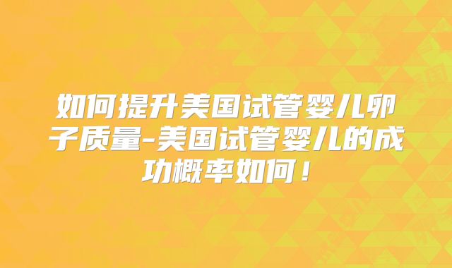 如何提升美国试管婴儿卵子质量-美国试管婴儿的成功概率如何！