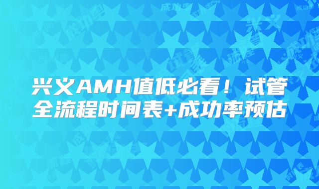 兴义AMH值低必看！试管全流程时间表+成功率预估