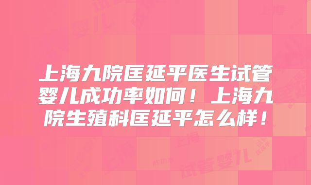 上海九院匡延平医生试管婴儿成功率如何！上海九院生殖科匡延平怎么样！